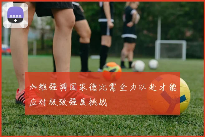加维强调国家德比需全力以赴才能应对极致强度挑战