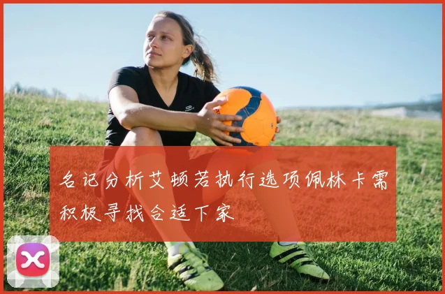 名记分析艾顿若执行选项佩林卡需积极寻找合适下家