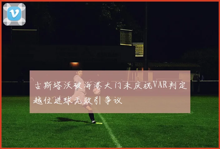 古斯塔沃破海港大门未庆祝VAR判定越位进球无效引争议