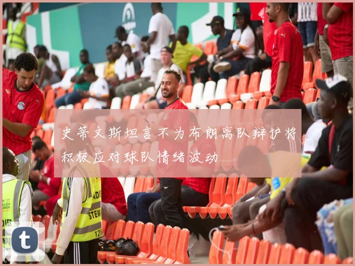 史蒂文斯坦言不为布朗离队辩护将积极应对球队情绪波动