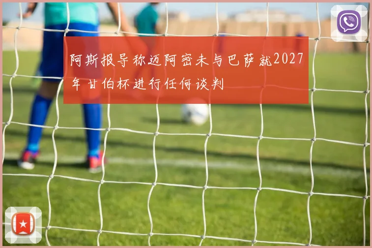 阿斯报导称迈阿密未与巴萨就2027年甘伯杯进行任何谈判