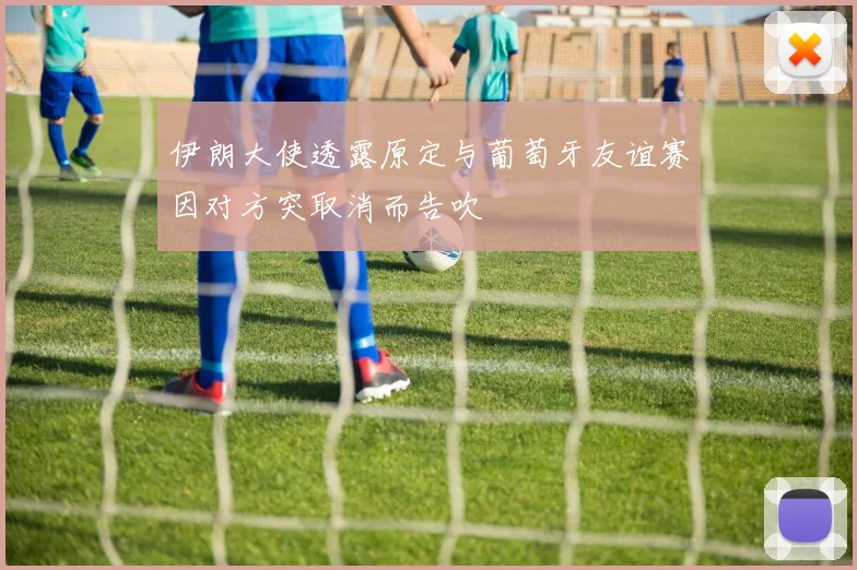 伊朗大使透露原定与葡萄牙友谊赛因对方突取消而告吹