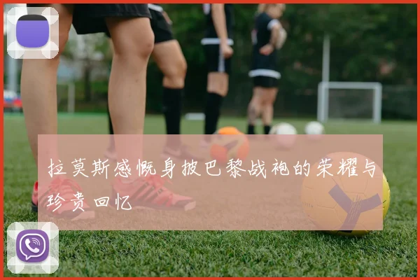 拉莫斯感慨身披巴黎战袍的荣耀与珍贵回忆