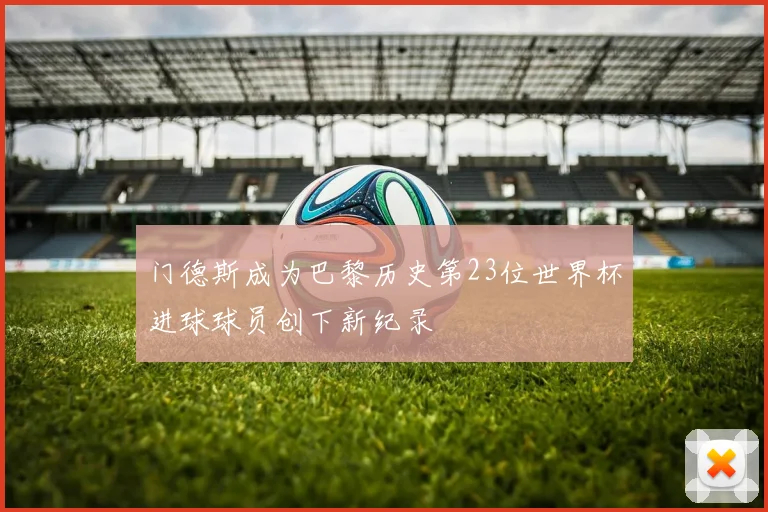 门德斯成为巴黎历史第23位世界杯进球球员创下新纪录
