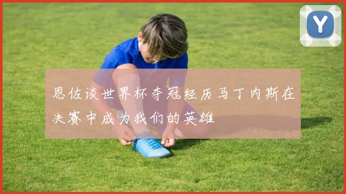 恩佐谈世界杯夺冠经历马丁内斯在决赛中成为我们的英雄