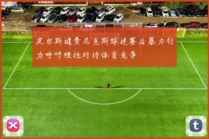 皮尔斯谴责尼克斯球迷赛后暴力行为呼吁理性对待体育竞争