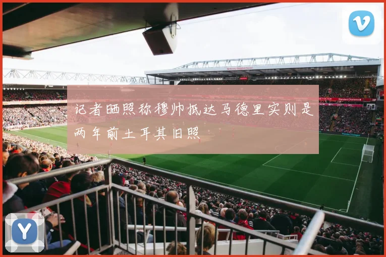 记者晒照称穆帅抵达马德里实则是两年前土耳其旧照