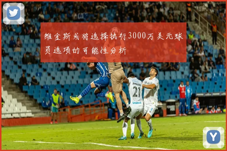 维金斯或将选择执行3000万美元球员选项的可能性分析