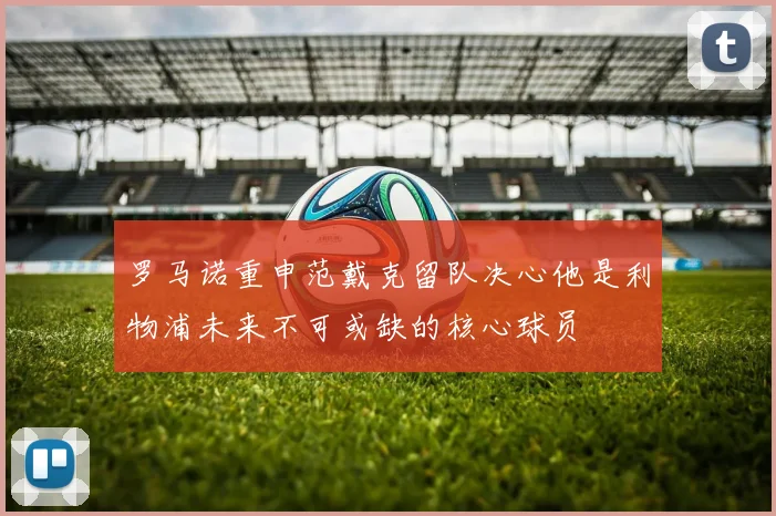 罗马诺重申范戴克留队决心他是利物浦未来不可或缺的核心球员
