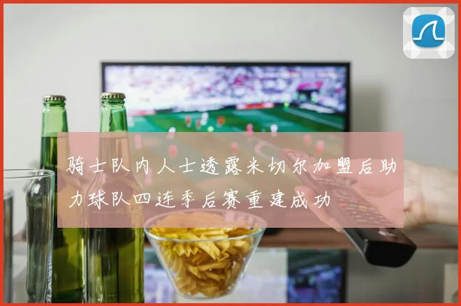 骑士队内人士透露米切尔加盟后助力球队四连季后赛重建成功
